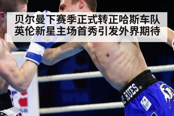 贝尔曼下赛季正式转正哈斯车队 英伦新星主场首秀引发外界期待