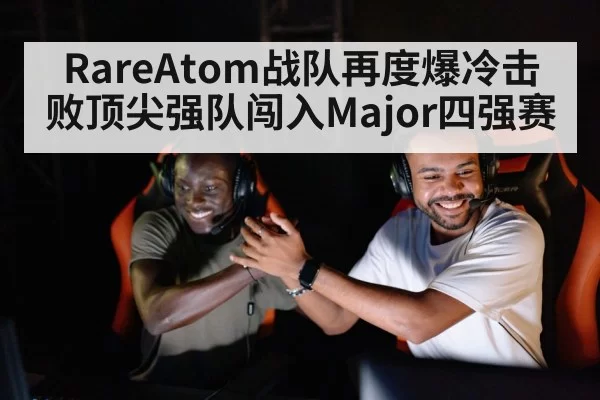RareAtom战队再度爆冷击败顶尖强队闯入Major四强赛