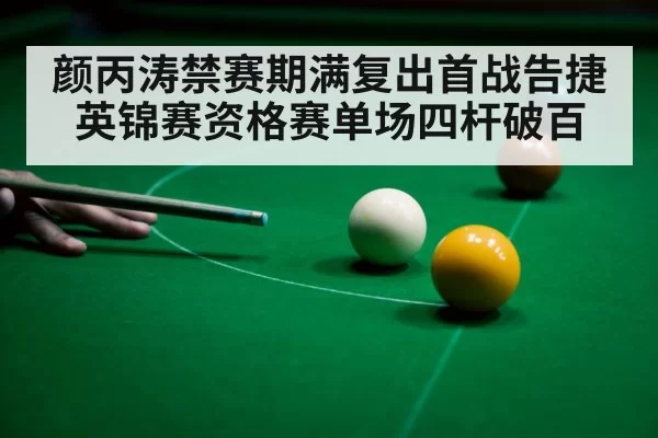 颜丙涛禁赛期满复出首战告捷英锦赛资格赛单场四杆破百